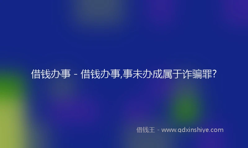 借钱办事 - 借钱办事,事未办成属于诈骗罪?