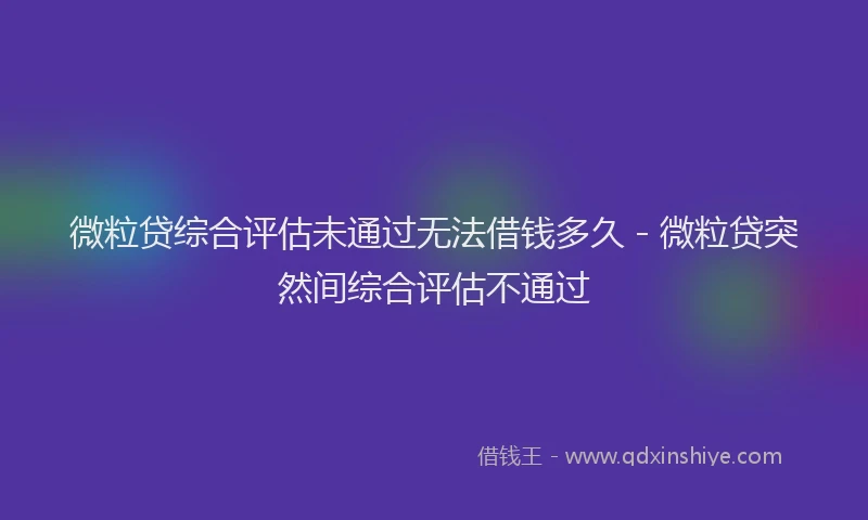 微粒贷综合评估未通过无法借钱多久 - 微粒贷突然间综合评估不通过