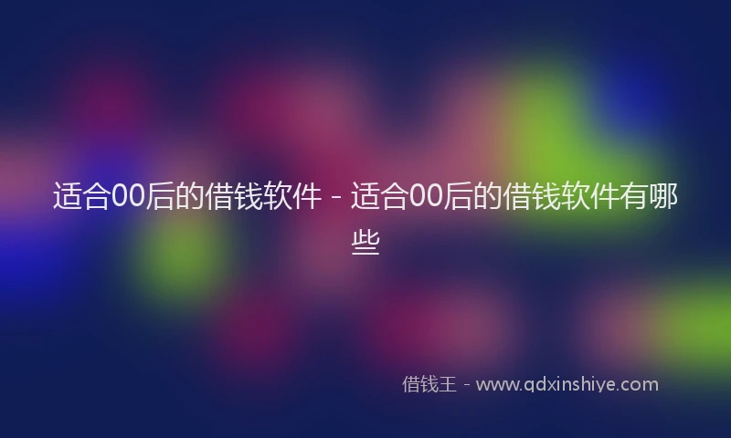 适合00后的借钱软件 - 适合00后的借钱软件有哪些