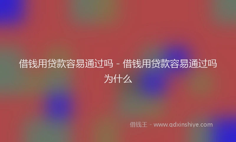 借钱用贷款容易通过吗 - 借钱用贷款容易通过吗为什么