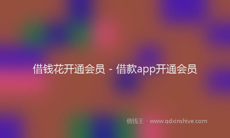 借钱花开通会员 - 借款app开通会员