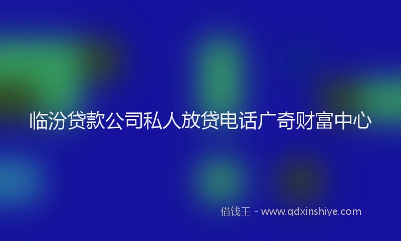 临汾贷款公司私人放贷电话广奇财富中心