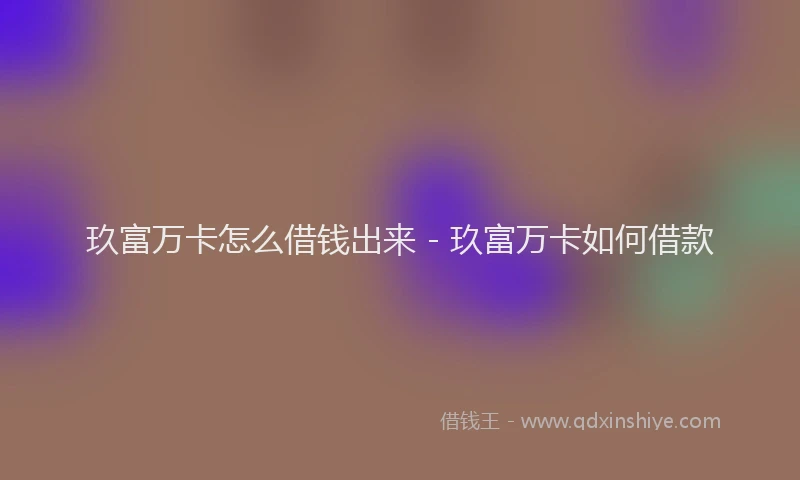 玖富万卡怎么借钱出来 - 玖富万卡如何借款