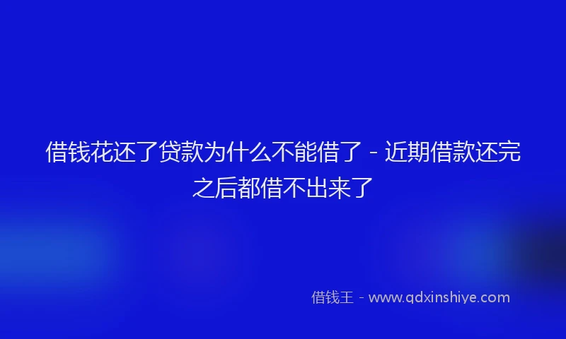 借钱花还了贷款为什么不能借了 - 近期借款还完之后都借不出来了
