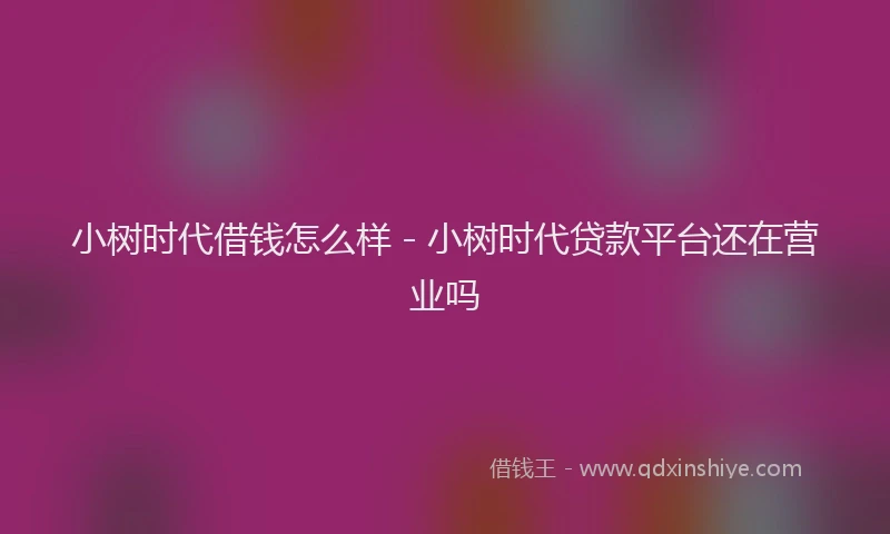 小树时代借钱怎么样 - 小树时代贷款平台还在营业吗