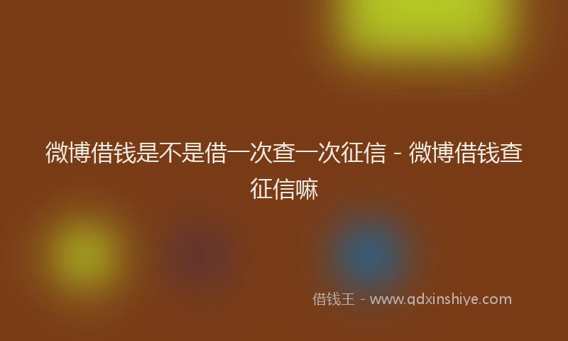 微博借钱是不是借一次查一次征信 - 微博借钱查征信嘛