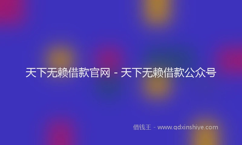 天下无赖借款官网 - 天下无赖借款公众号