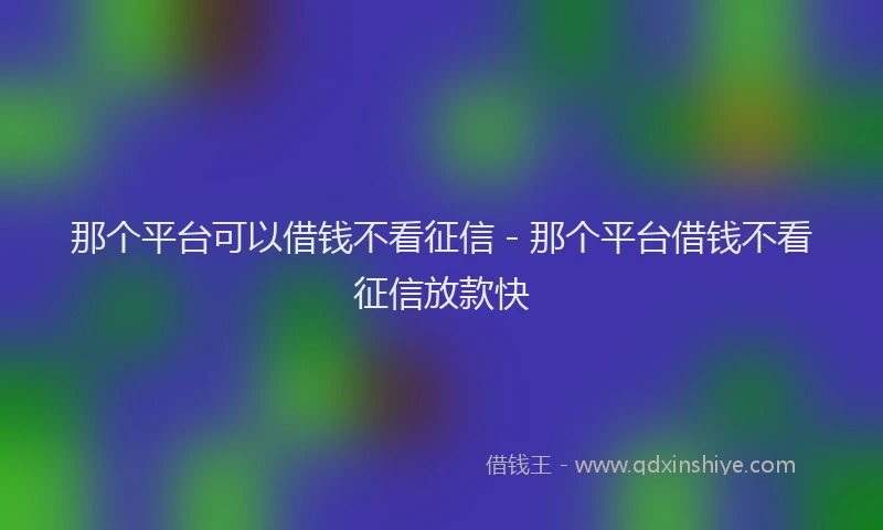 那个平台可以借钱不看征信 - 那个平台借钱不看征信放款快