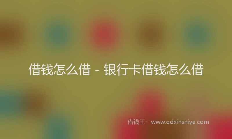 借钱怎么借 - 银行卡借钱怎么借