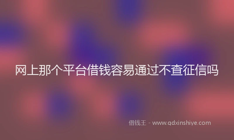 网上那个平台借钱容易通过不查征信吗
