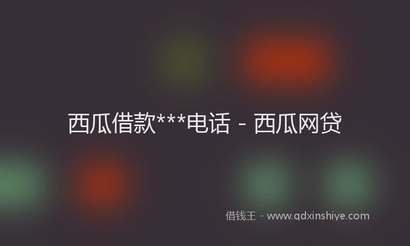 西瓜借款***电话 - 西瓜网贷