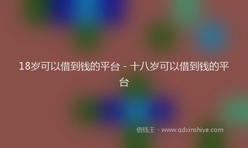 18岁可以借到钱的平台 - 十八岁可以借到钱的平台
