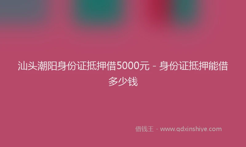 汕头潮阳身份证抵押借5000元 - 身份证抵押能借多少钱