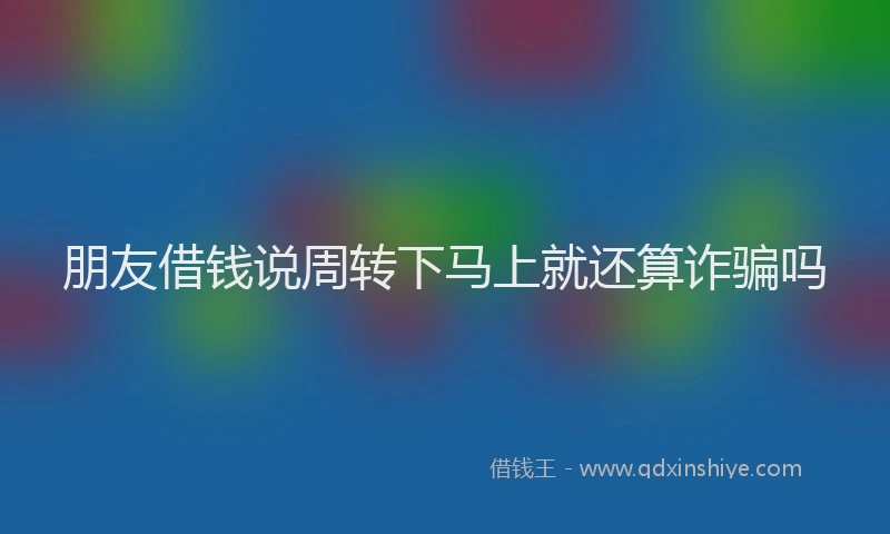 朋友借钱说周转下马上就还算诈骗吗