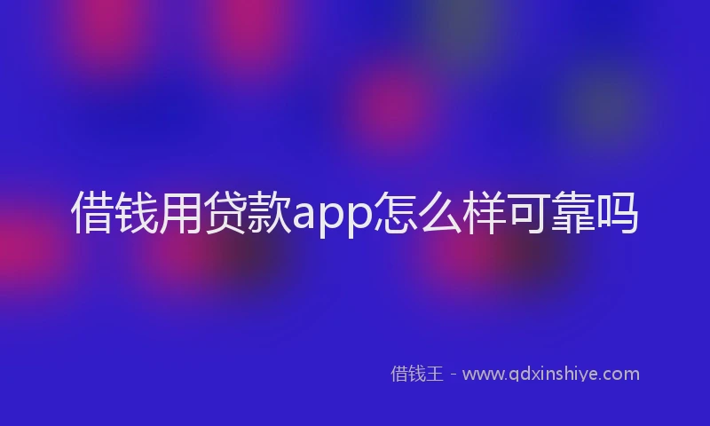 借钱用贷款app怎么样可靠吗