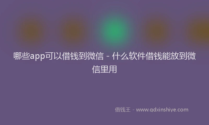 哪些app可以借钱到微信 - 什么软件借钱能放到微信里用
