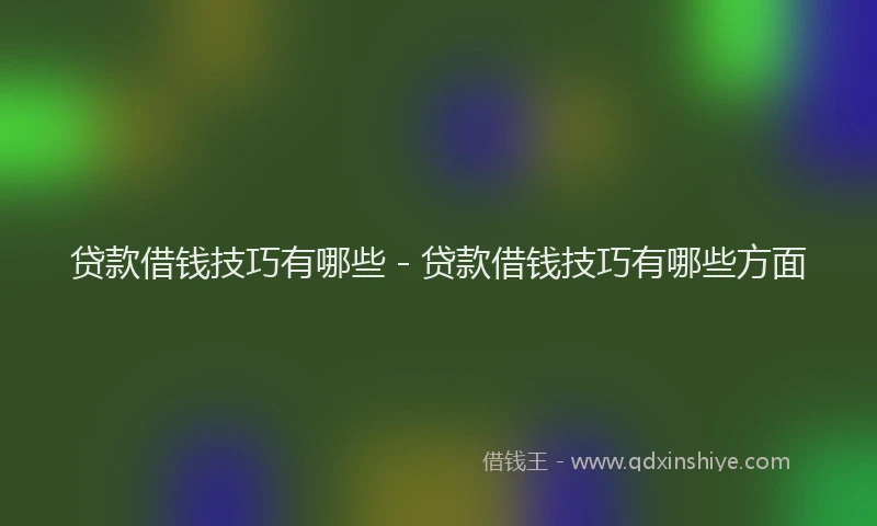 贷款借钱技巧有哪些 - 贷款借钱技巧有哪些方面