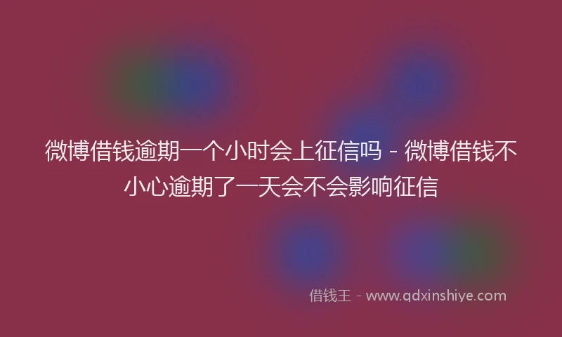 微博借钱逾期一个小时会上征信吗 - 微博借钱不小心逾期了一天会不会影响征信