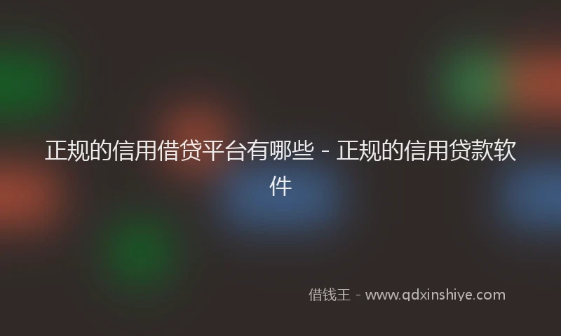 正规的信用借贷平台有哪些 - 正规的信用贷款软件