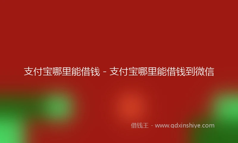 支付宝哪里能借钱 - 支付宝哪里能借钱到微信