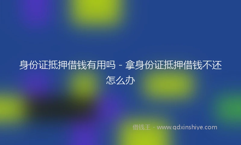 身份证抵押借钱有用吗 - 拿身份证抵押借钱不还怎么办