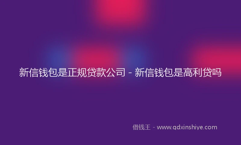 新信钱包是正规贷款公司 - 新信钱包是高利贷吗