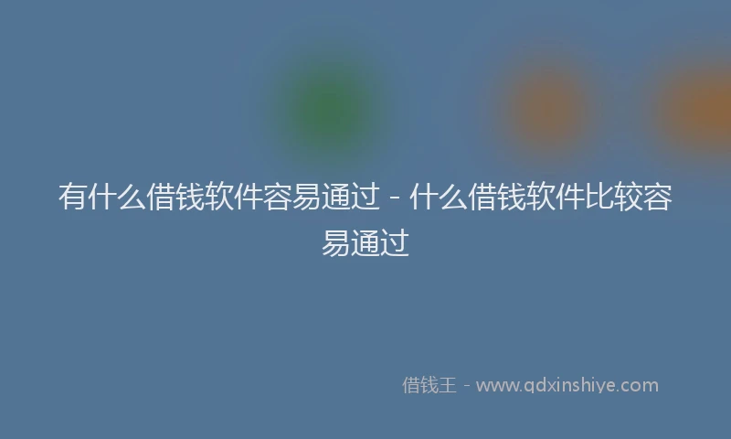 有什么借钱软件容易通过 - 什么借钱软件比较容易通过