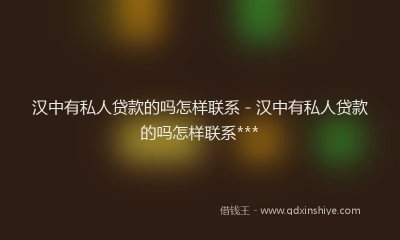 汉中有私人贷款的吗怎样联系 - 汉中有私人贷款的吗怎样联系***