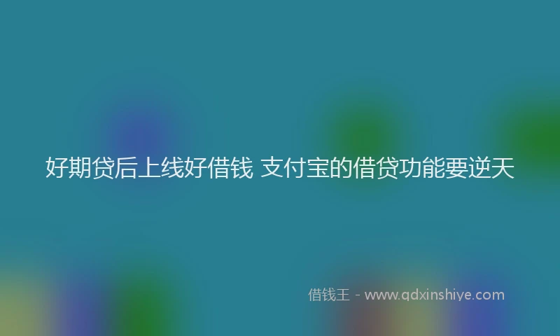 好期贷后上线好借钱 支付宝的借贷功能要逆天