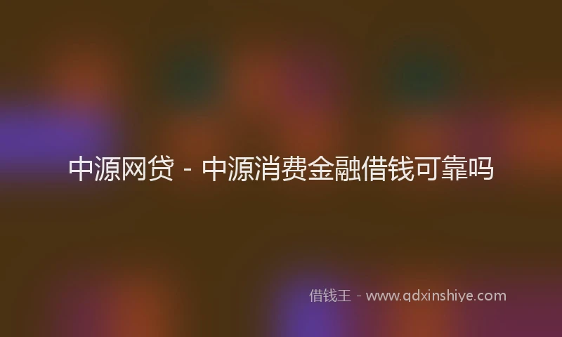 中源网贷 - 中源消费金融借钱可靠吗