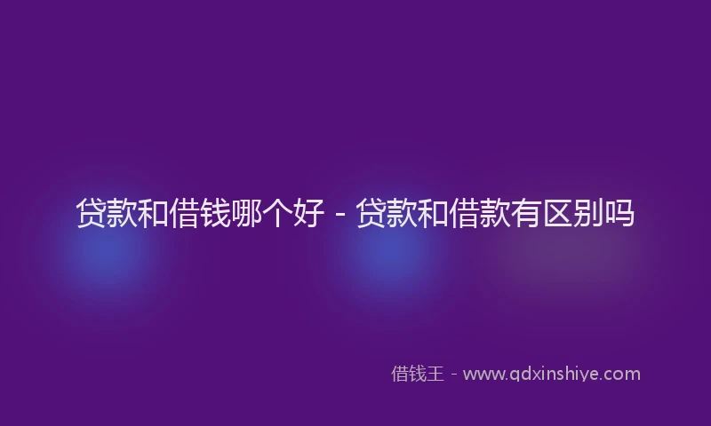 贷款和借钱哪个好 - 贷款和借款有区别吗