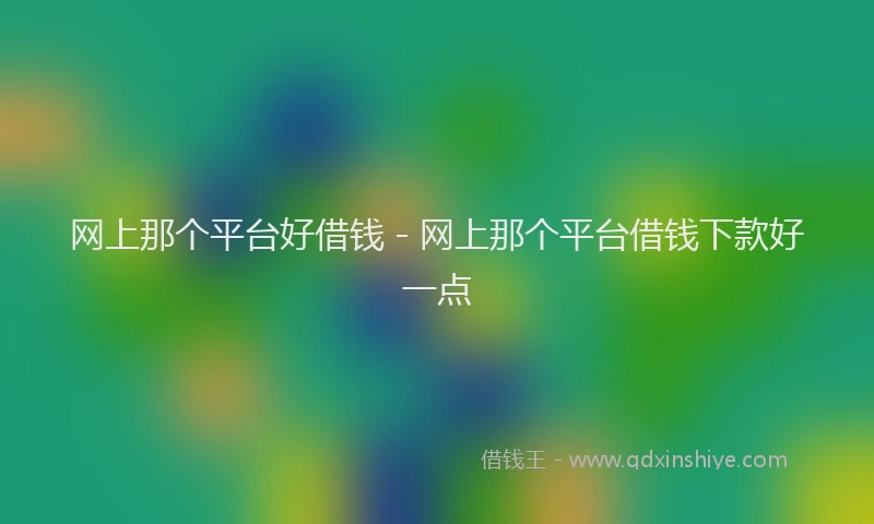 网上那个平台好借钱 - 网上那个平台借钱下款好一点