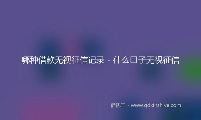 哪种借款无视征信记录 - 什么口子无视征信