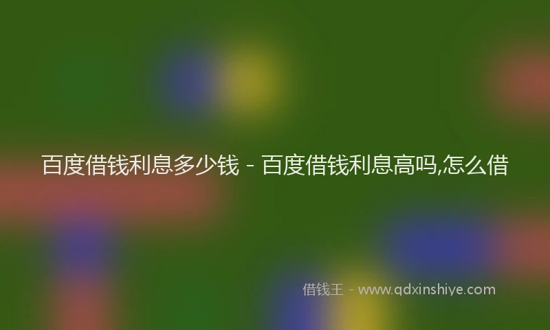 百度借钱利息多少钱 - 百度借钱利息高吗,怎么借