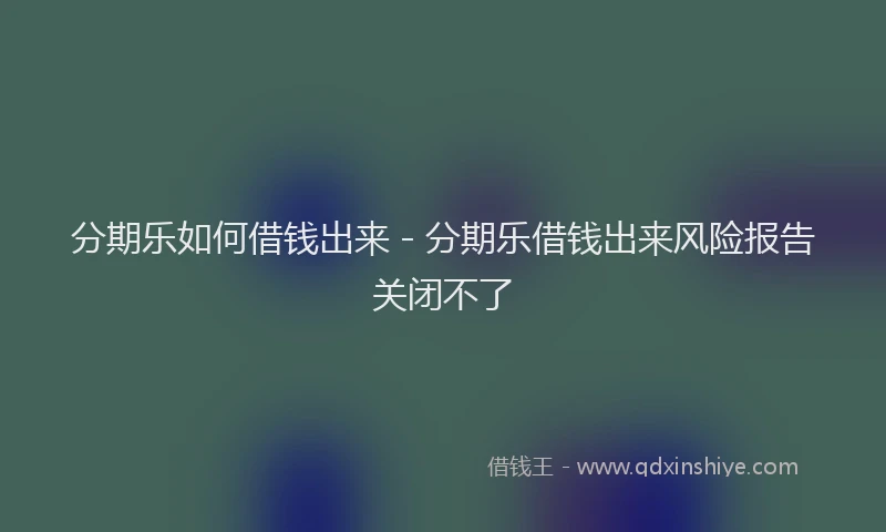 分期乐如何借钱出来 - 分期乐借钱出来风险报告关闭不了