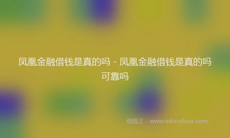 凤凰金融借钱是真的吗 - 凤凰金融借钱是真的吗可靠吗