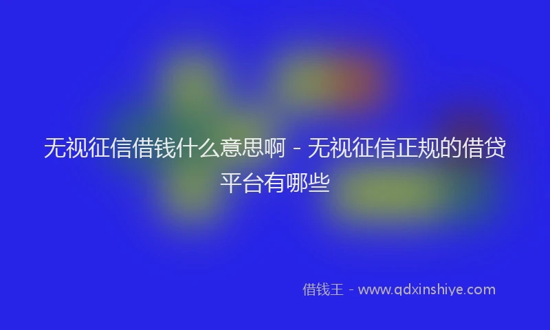 无视征信借钱什么意思啊 - 无视征信正规的借贷平台有哪些
