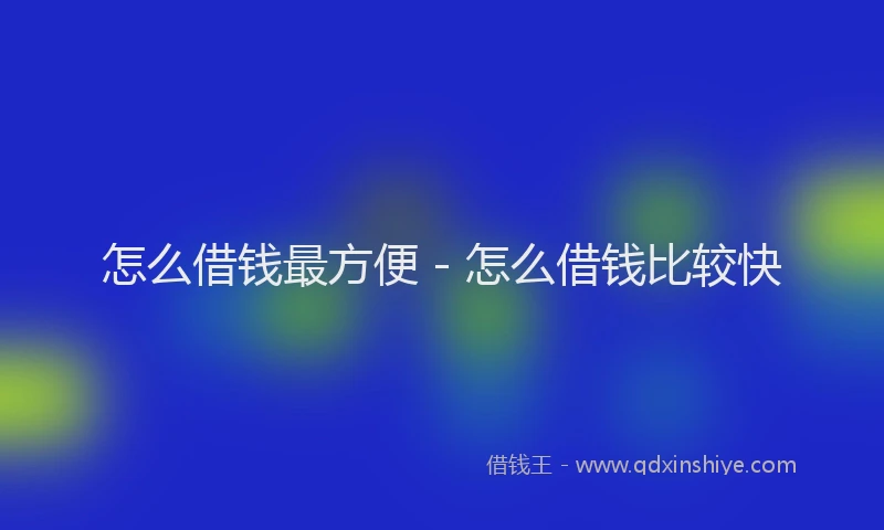怎么借钱最方便 - 怎么借钱比较快