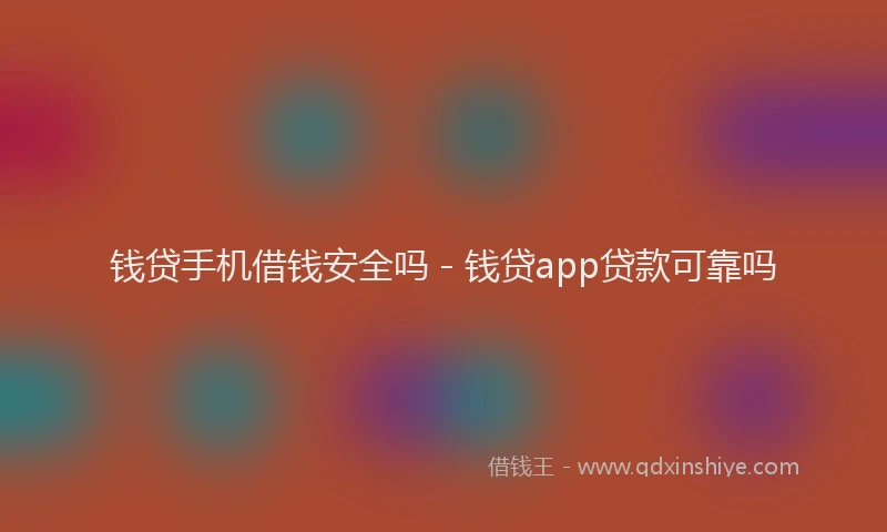 钱贷手机借钱安全吗 - 钱贷app贷款可靠吗