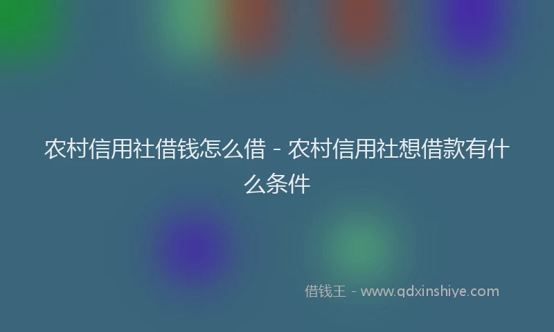 农村信用社借钱怎么借 - 农村信用社想借款有什么条件
