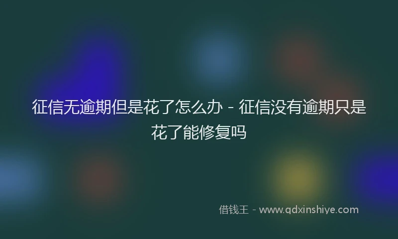 征信无逾期但是花了怎么办 - 征信没有逾期只是花了能修复吗