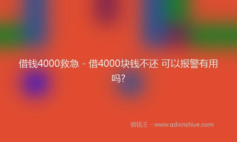 借钱4000救急 - 借4000块钱不还 可以报警有用吗?