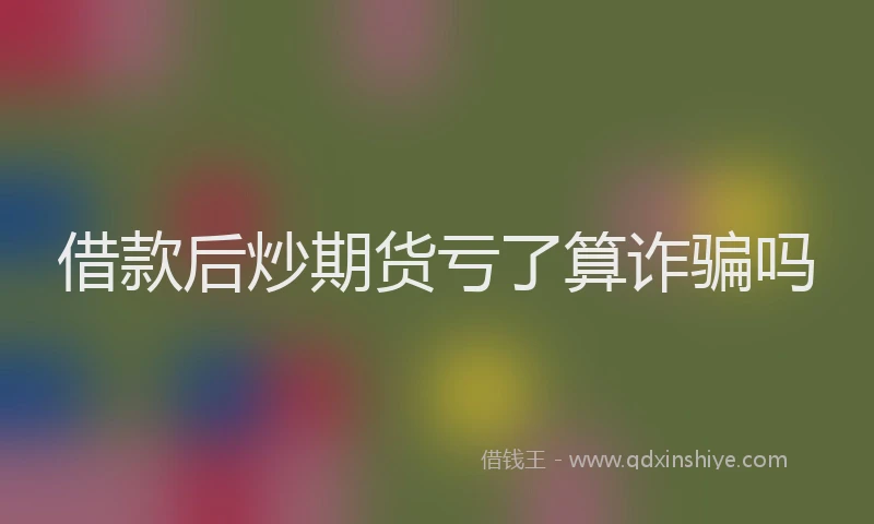 借款后炒期货亏了算诈骗吗