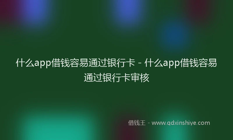 什么app借钱容易通过银行卡 - 什么app借钱容易通过银行卡审核