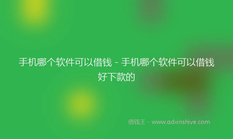 手机哪个软件可以借钱 - 手机哪个软件可以借钱好下款的