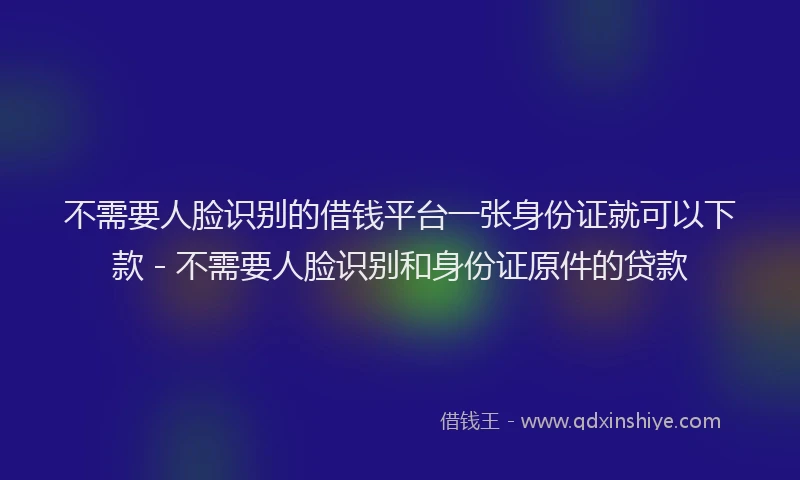 不需要人脸识别的借钱平台一张身份证就可以下款 - 不需要人脸识别和身份证原件的贷款