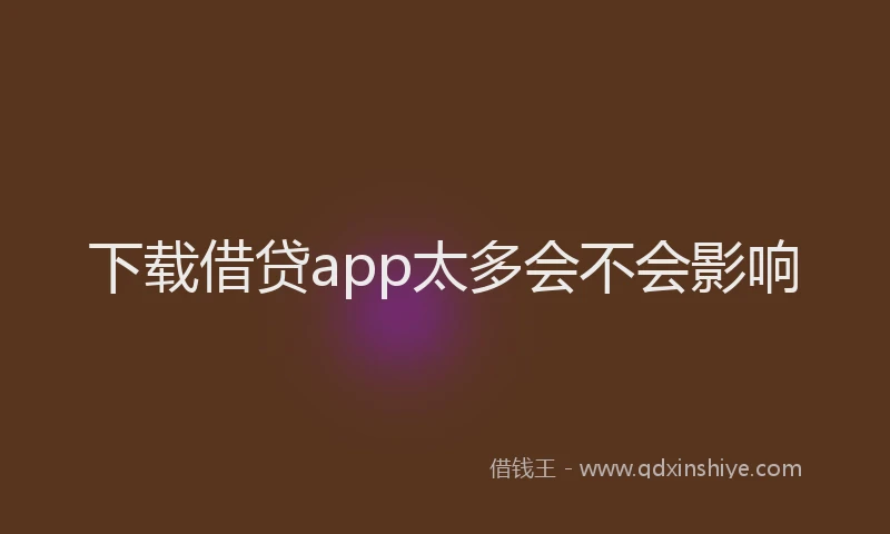 下载借贷app太多会不会影响