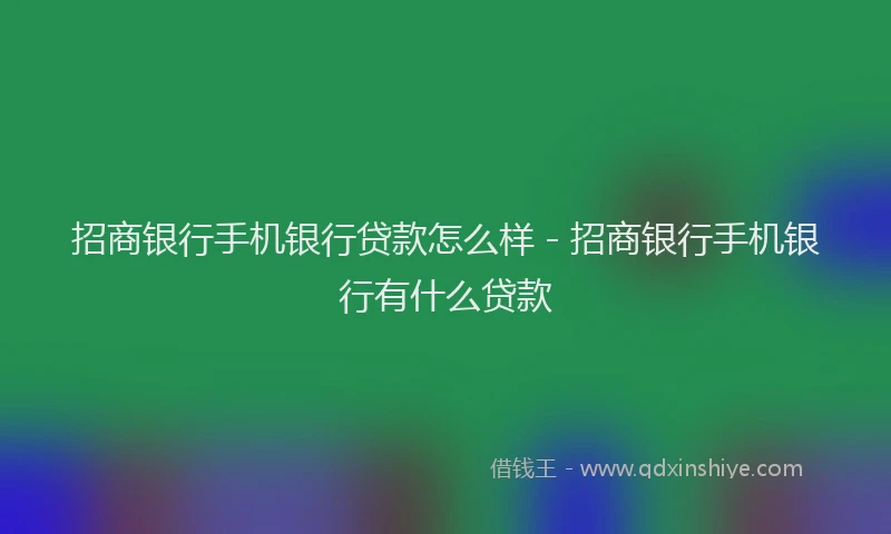 招商银行手机银行贷款怎么样 - 招商银行手机银行有什么贷款
