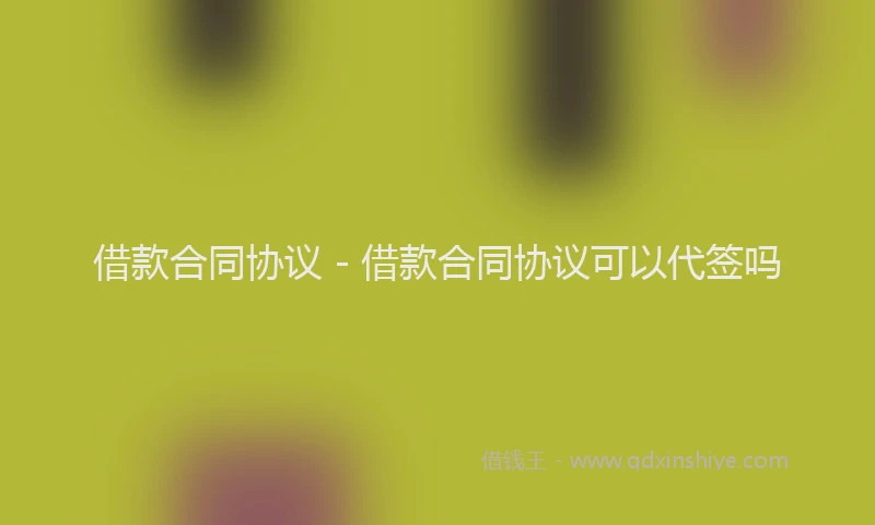 借款合同协议 - 借款合同协议可以代签吗