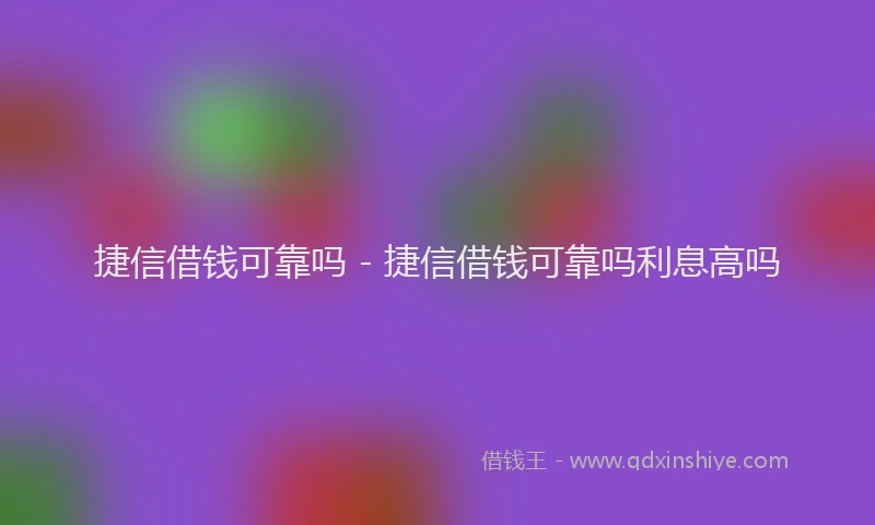 捷信借钱可靠吗 - 捷信借钱可靠吗利息高吗